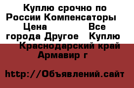 Куплю срочно по России Компенсаторы › Цена ­ 90 000 - Все города Другое » Куплю   . Краснодарский край,Армавир г.